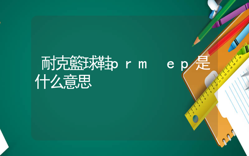 耐克籃球鞋prm ep是什么意思插圖